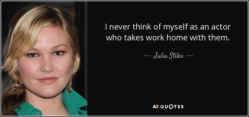 I never think of myself as an actor who takes work home with them. - Julia Stiles