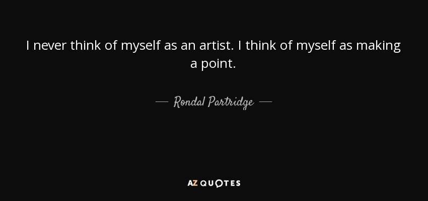 I never think of myself as an artist. I think of myself as making a point. - Rondal Partridge