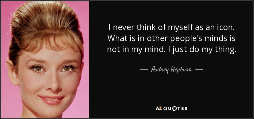I never think of myself as an icon. What is in other people's minds is not in my mind. I just do my thing. - Audrey Hepburn