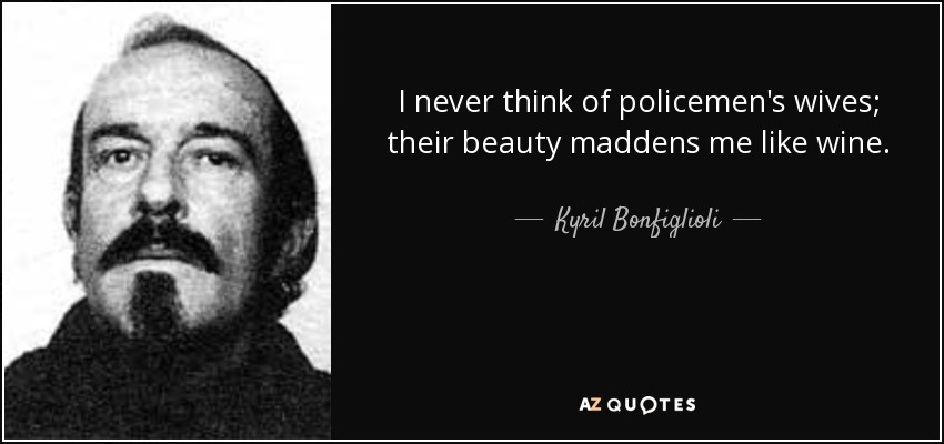 I never think of policemen's wives; their beauty maddens me like wine. - Kyril Bonfiglioli
