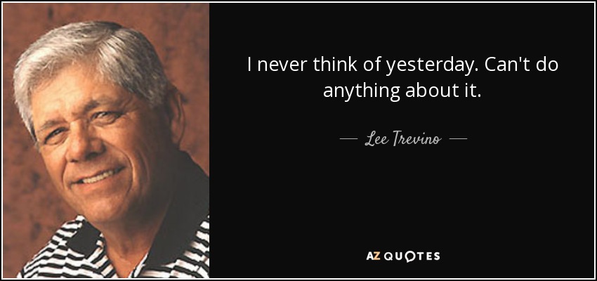 I never think of yesterday. Can't do anything about it. - Lee Trevino
