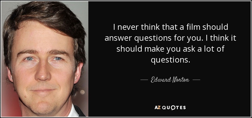 I never think that a film should answer questions for you. I think it should make you ask a lot of questions. - Edward Norton
