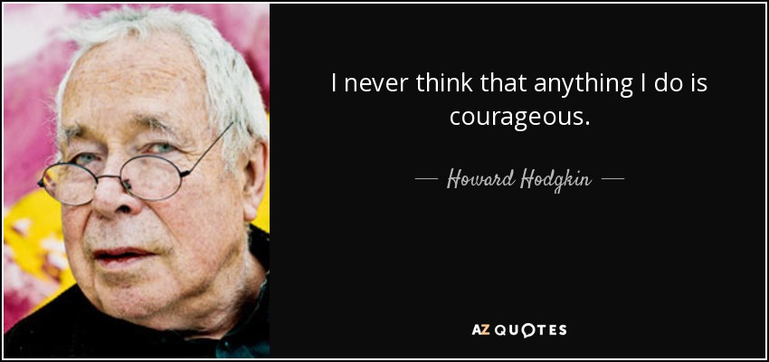 I never think that anything I do is courageous. - Howard Hodgkin