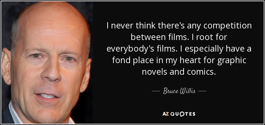 I never think there's any competition between films. I root for everybody's films. I especially have a fond place in my heart for graphic novels and comics. - Bruce Willis