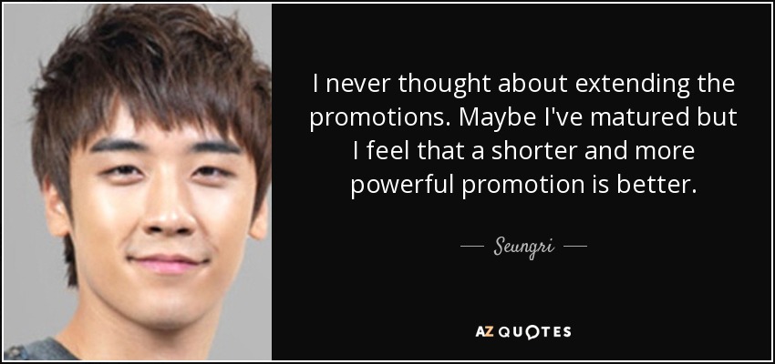I never thought about extending the promotions. Maybe I've matured but I feel that a shorter and more powerful promotion is better. - Seungri