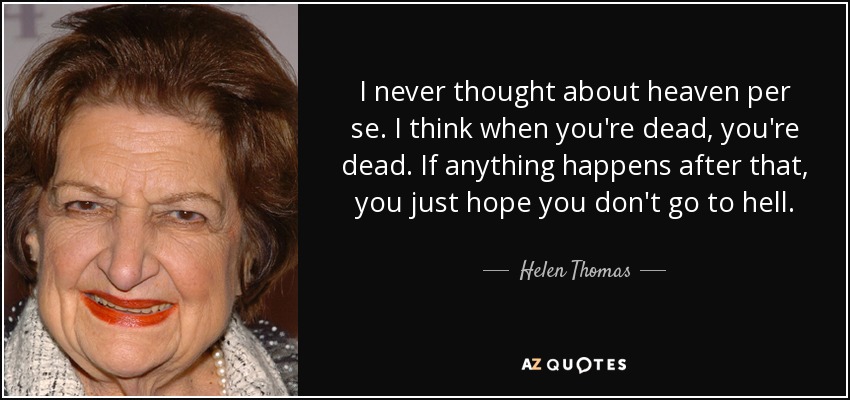 I never thought about heaven per se. I think when you're dead, you're dead. If anything happens after that, you just hope you don't go to hell. - Helen Thomas