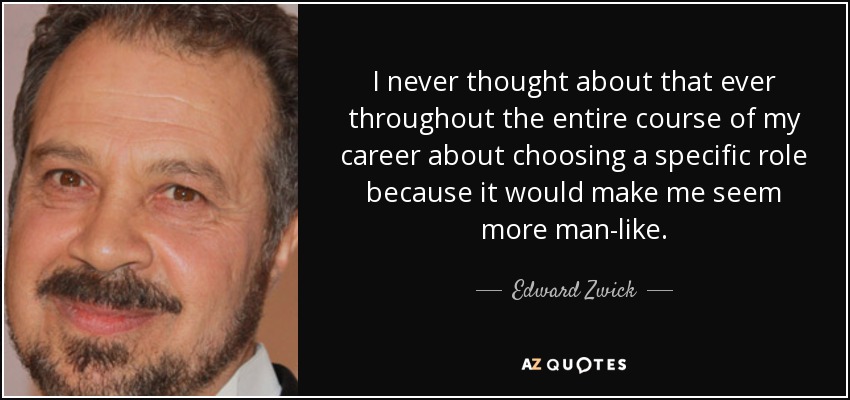 I never thought about that ever throughout the entire course of my career about choosing a specific role because it would make me seem more man-like. - Edward Zwick