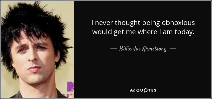 I never thought being obnoxious would get me where I am today. - Billie Joe Armstrong
