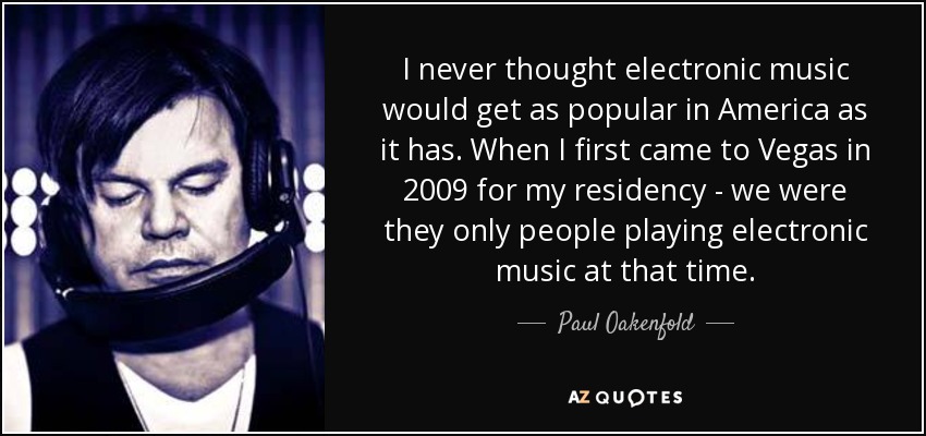 I never thought electronic music would get as popular in America as it has. When I first came to Vegas in 2009 for my residency - we were they only people playing electronic music at that time. - Paul Oakenfold