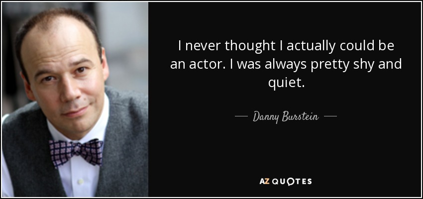 I never thought I actually could be an actor. I was always pretty shy and quiet. - Danny Burstein