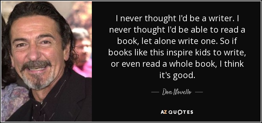I never thought I'd be a writer. I never thought I'd be able to read a book, let alone write one. So if books like this inspire kids to write, or even read a whole book, I think it's good. - Don Novello