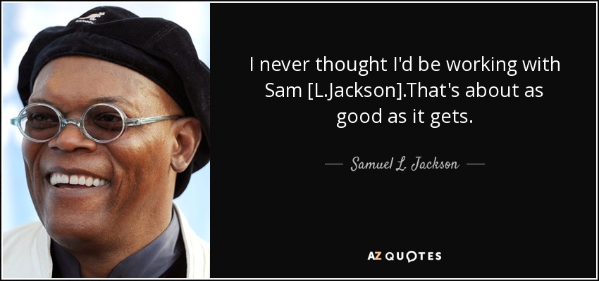 I never thought I'd be working with Sam [L.Jackson] .That's about as good as it gets. - Samuel L. Jackson
