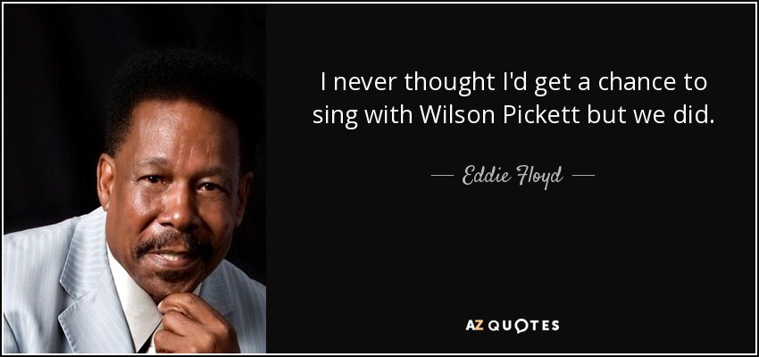 I never thought I'd get a chance to sing with Wilson Pickett but we did. - Eddie Floyd