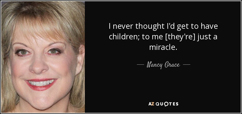 I never thought I'd get to have children; to me [they're] just a miracle. - Nancy Grace