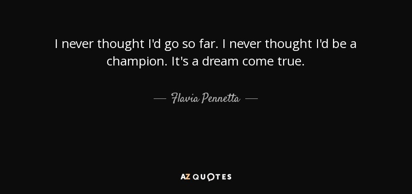 I never thought I'd go so far. I never thought I'd be a champion. It's a dream come true. - Flavia Pennetta