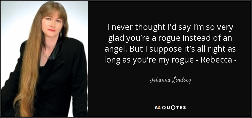 I never thought I’d say I’m so very glad you’re a rogue instead of an angel. But I suppose it’s all right as long as you’re my rogue - Rebecca - - Johanna Lindsey