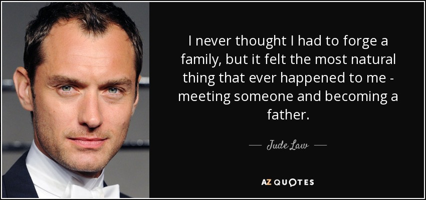 I never thought I had to forge a family, but it felt the most natural thing that ever happened to me - meeting someone and becoming a father. - Jude Law