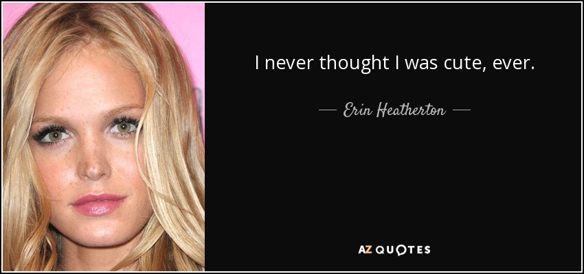 I never thought I was cute, ever. - Erin Heatherton