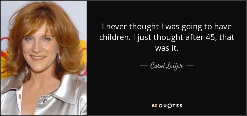 I never thought I was going to have children. I just thought after 45, that was it. - Carol Leifer