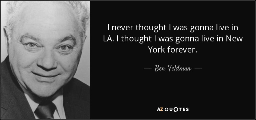 I never thought I was gonna live in LA. I thought I was gonna live in New York forever. - Ben Feldman