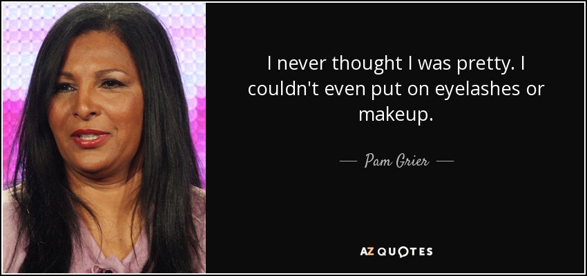 I never thought I was pretty. I couldn't even put on eyelashes or makeup. - Pam Grier