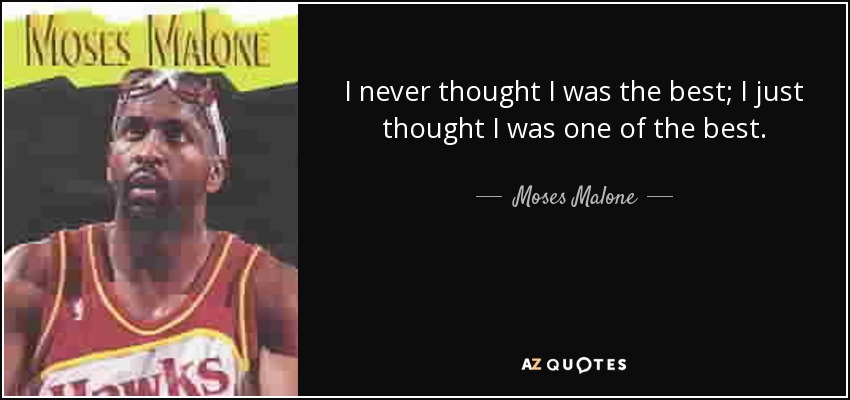 I never thought I was the best; I just thought I was one of the best. - Moses Malone