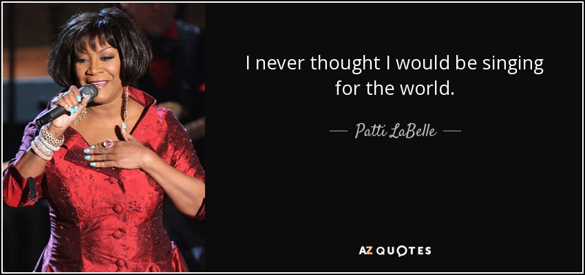 I never thought I would be singing for the world. - Patti LaBelle