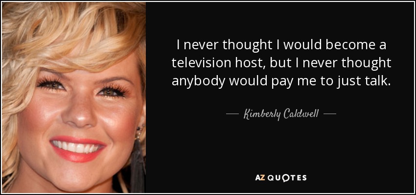 I never thought I would become a television host, but I never thought anybody would pay me to just talk. - Kimberly Caldwell