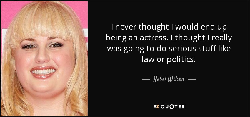 I never thought I would end up being an actress. I thought I really was going to do serious stuff like law or politics. - Rebel Wilson