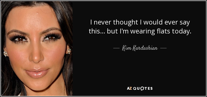 I never thought I would ever say this . . . but I'm wearing flats today. - Kim Kardashian