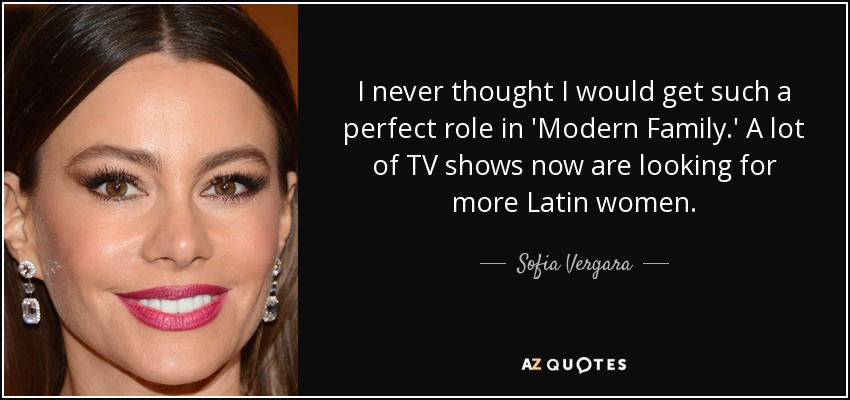 I never thought I would get such a perfect role in 'Modern Family.' A lot of TV shows now are looking for more Latin women. - Sofia Vergara