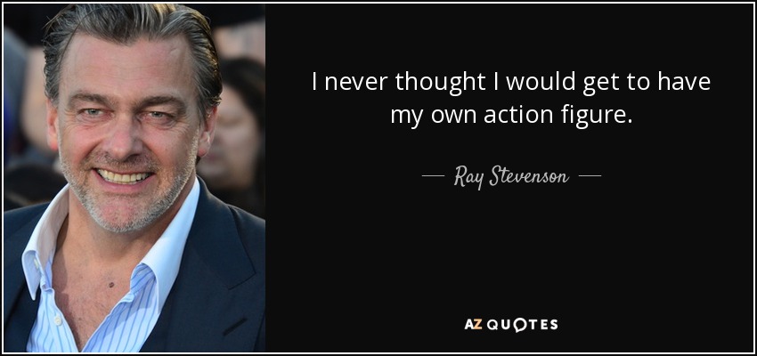 I never thought I would get to have my own action figure. - Ray Stevenson