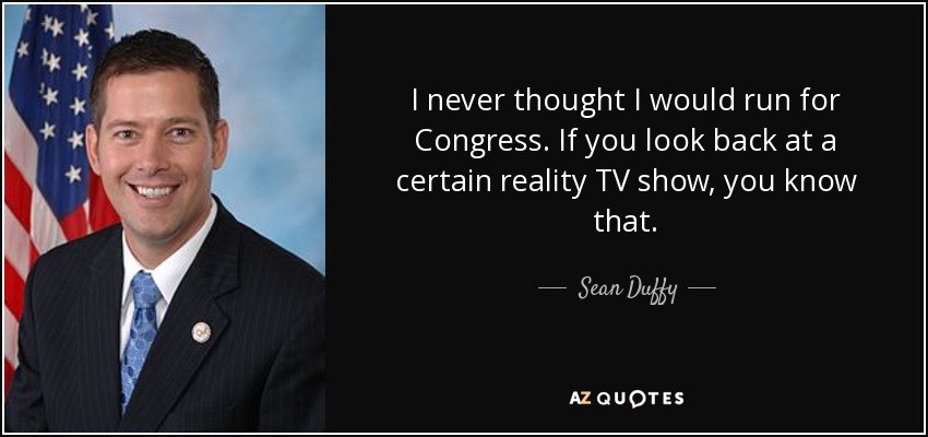I never thought I would run for Congress. If you look back at a certain reality TV show, you know that. - Sean Duffy