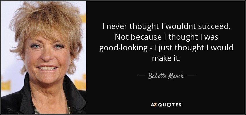 I never thought I wouldnt succeed. Not because I thought I was good-looking - I just thought I would make it. - Babette March