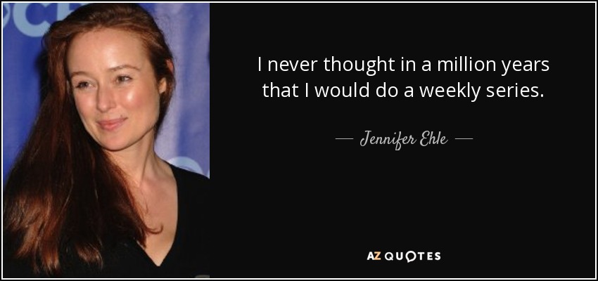 I never thought in a million years that I would do a weekly series. - Jennifer Ehle