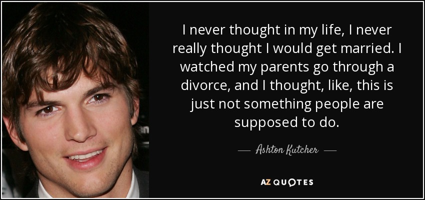 I never thought in my life, I never really thought I would get married. I watched my parents go through a divorce, and I thought, like, this is just not something people are supposed to do. - Ashton Kutcher