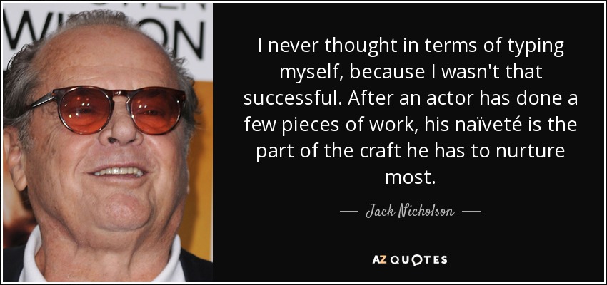 I never thought in terms of typing myself, because I wasn't that successful. After an actor has done a few pieces of work, his naïveté is the part of the craft he has to nurture most. - Jack Nicholson