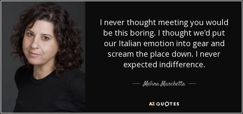 I never thought meeting you would be this boring. I thought we'd put our Italian emotion into gear and scream the place down. I never expected indifference. - Melina Marchetta