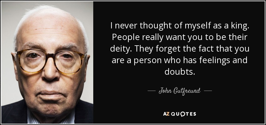 I never thought of myself as a king. People really want you to be their deity. They forget the fact that you are a person who has feelings and doubts. - John Gutfreund