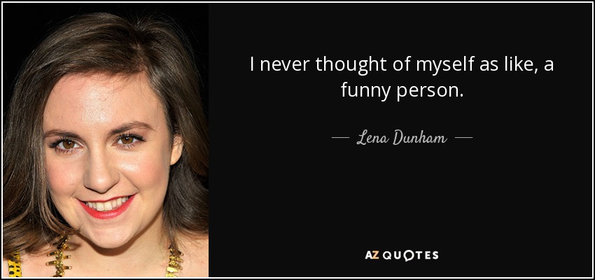 I never thought of myself as like, a funny person. - Lena Dunham