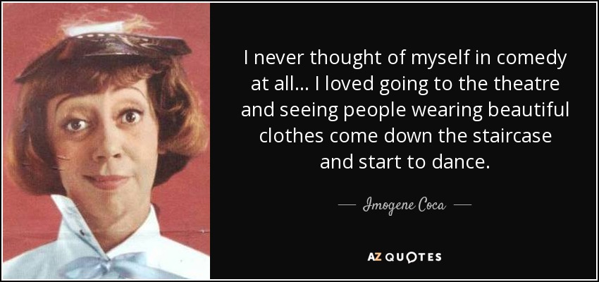 I never thought of myself in comedy at all... I loved going to the theatre and seeing people wearing beautiful clothes come down the staircase and start to dance. - Imogene Coca