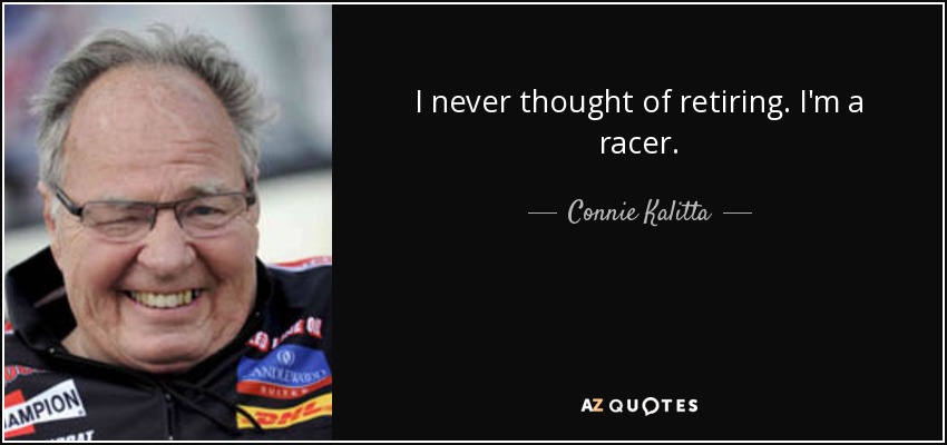 I never thought of retiring. I'm a racer. - Connie Kalitta
