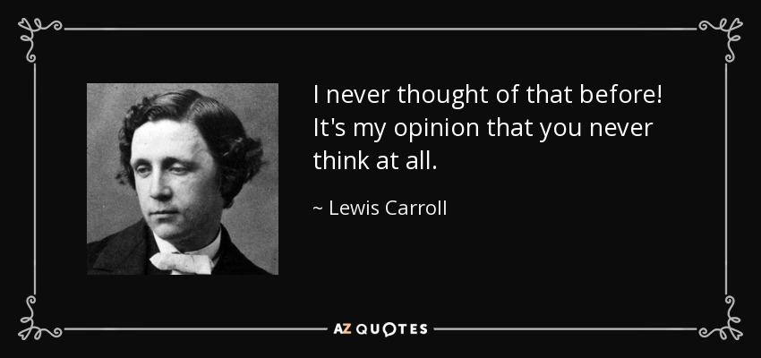 I never thought of that before! It's my opinion that you never think at all. - Lewis Carroll