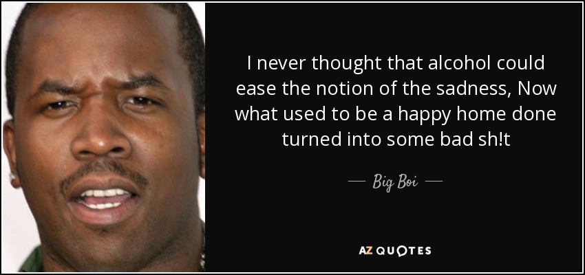 I never thought that alcohol could ease the notion of the sadness, Now what used to be a happy home done turned into some bad sh!t - Big Boi