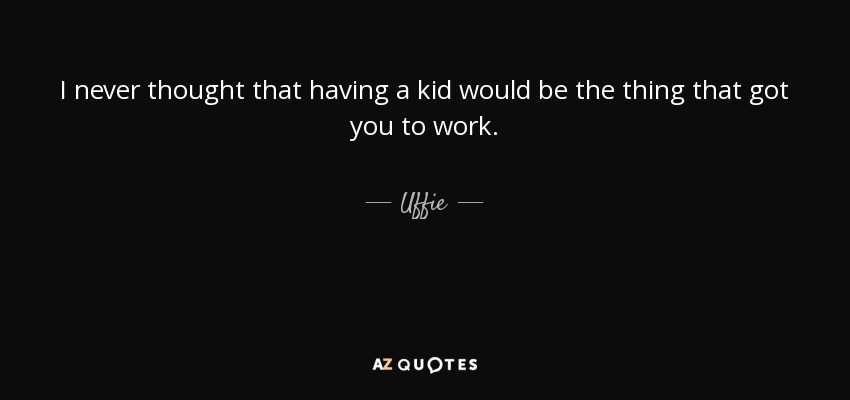 I never thought that having a kid would be the thing that got you to work. - Uffie