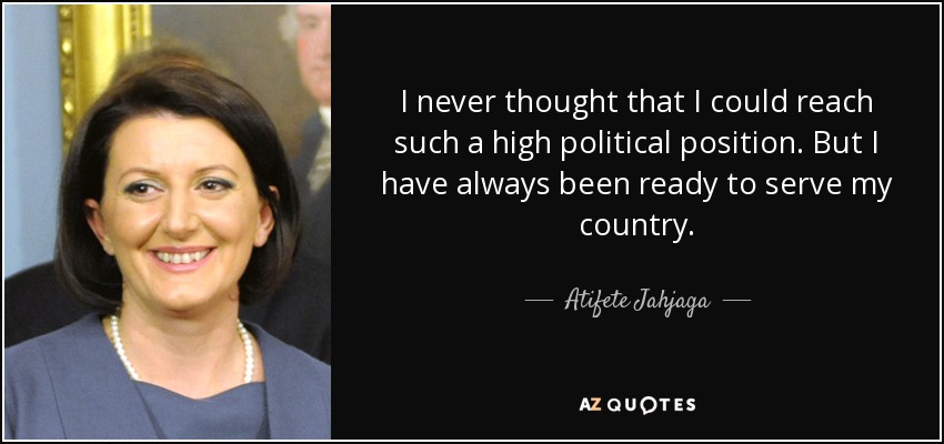 I never thought that I could reach such a high political position. But I have always been ready to serve my country. - Atifete Jahjaga