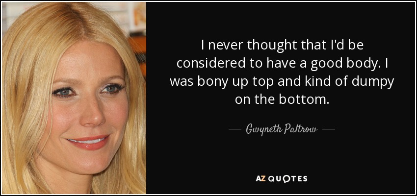I never thought that I'd be considered to have a good body. I was bony up top and kind of dumpy on the bottom. - Gwyneth Paltrow