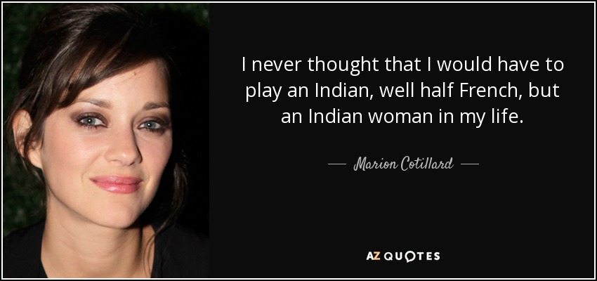 I never thought that I would have to play an Indian, well half French, but an Indian woman in my life. - Marion Cotillard