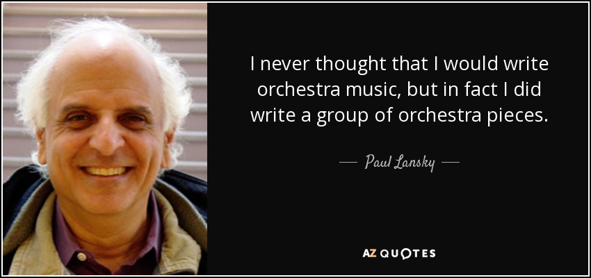 I never thought that I would write orchestra music, but in fact I did write a group of orchestra pieces. - Paul Lansky