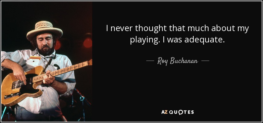 I never thought that much about my playing. I was adequate. - Roy Buchanan